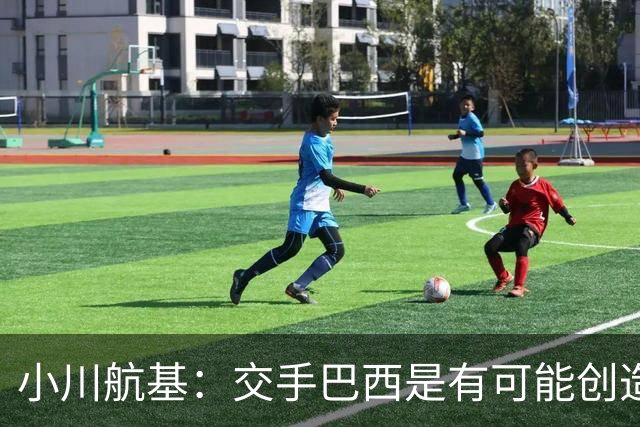 小川航基：交手巴西是有可能创造出机会的，接下来就看如何把握了