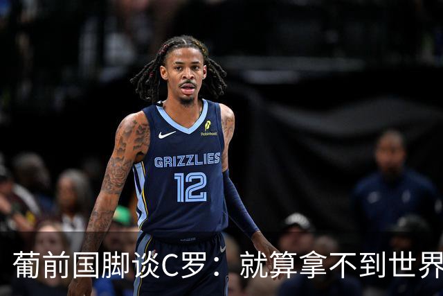 葡前国脚谈C罗：就算拿不到世界杯 他在足球史的伟大也绝不会褪色