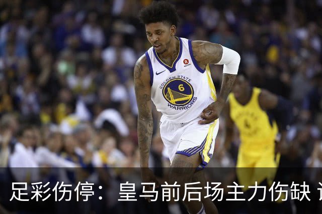 足彩伤停：皇马前后场主力伤缺 诺丁汉前场受损