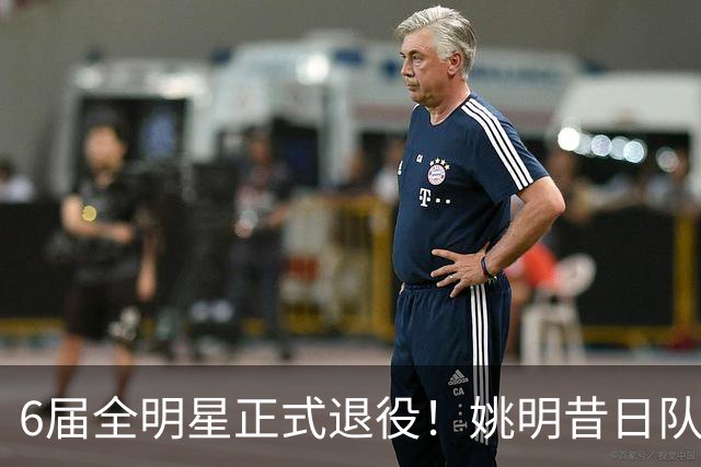 6届全明星正式退役！姚明昔日队友，励志楷模，职业生涯20年落幕