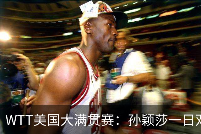 WTT美国大满贯赛：孙颖莎一日双赛过关